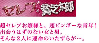 超セレブお嬢様と、超ビンボーな青年！出会うはずのない女と男。そんな２人に運命のいたずらが…。