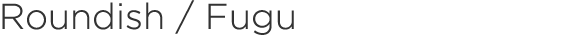 Roundish / Fugu